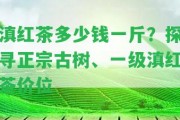 滇紅茶多少錢一斤？探尋正宗古樹、一級滇紅茶價位