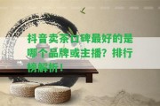 抖音賣茶口碑最好的是哪個(gè)品牌或主播？排行榜解析！