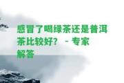 感冒了喝綠茶還是普洱茶比較好？ - 專家解答