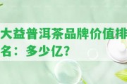 大益普洱茶品牌價值排名：多少億？