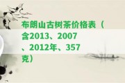 布朗山古樹茶價格表（含2013、2007、2012年、357克）