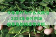 今年茶葉為什么大跌價，2023年茶葉市場前景及價格走勢分析