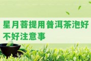 星月菩提用普洱茶泡好不好留意事