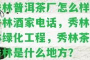 秀林普洱茶廠怎么樣，秀林酒家電話，秀林園林綠化工程，秀林茶，秀林是什么地方？