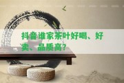 抖音誰家茶葉好喝、好賣、品質(zhì)高？