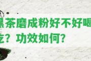 黑茶磨成粉好不好喝、吃？功效怎樣？