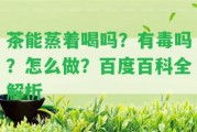 茶能蒸著(zhù)喝嗎？有毒嗎？怎么做？百度百科全解析