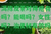 普洱陳皮茶對痔瘡有好處嗎？能喝嗎？女性適用嗎？治便秘有效嗎？