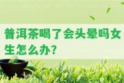 普洱茶喝了會(huì)頭暈嗎女生怎么辦？