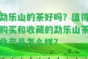 勐樂(lè )山的茶好嗎？值得購買(mǎi)和收藏的勐樂(lè )山茶業(yè)產(chǎn)品怎么樣？