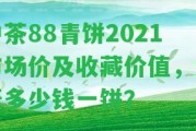 中茶88青餅2021市場價及收藏價值，大概多少錢一餅？