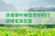 濟南茶葉場信譽好的門店排名及位置