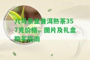 八馬茶業(yè)普洱熟茶357克價格、圖片及禮盒購買指南