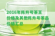 2016年陳升號茶王價格及其他陳升號茶品價格匯總