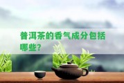 普洱茶的香氣成分包含哪些？