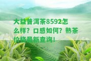 大益普洱茶8592怎么樣？口感怎樣？熟茶價格最新查詢！