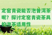 定窯青瓷能否泡普洱茶呢？探討定窯青瓷茶具的泡茶適用性