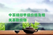 中茶綠印甲級(jí)價(jià)格及相關(guān)茶款價(jià)格