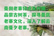 曼捌老寨特點及村圖：品嘗古樹茶，探尋曼佤老寨文化，深入熟悉云南曼夕老寨。