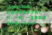 \"50年的普洱茶值多少錢？一斤、一瓶、一盒都有哪些價(jià)格？\"