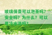 玻璃保壺可以泡茶嗎？安全嗎？為什么？可以用冷水洗嗎？