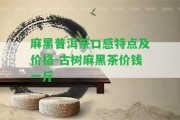 麻黑普洱茶口感特點及價格-古樹麻黑茶價錢一斤