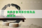 紫祥菁普洱茶價格及品牌評測