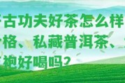 開古功夫好茶怎么樣？價格、私藏普洱茶、大紅袍好喝嗎？