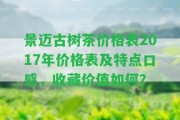 景邁古樹茶價格表2017年價格表及特點口感，收藏價值怎樣？