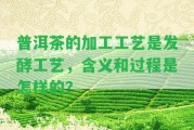 普洱茶的加工工藝是發(fā)酵工藝，含義和過程是怎樣的？