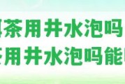 普洱茶用井水泡嗎 普洱茶用井水泡嗎能喝嗎