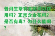 普洱生茶有金花可以飲用嗎？正常含金花嗎？是不是有毒？為什么能喝？