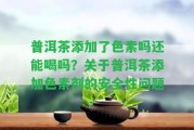 普洱茶添加了色素嗎還能喝嗎？關(guān)于普洱茶添加色素劑的安全性疑問