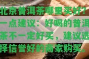 北京普洱茶哪里買好？一點(diǎn)建議：好喝的普洱茶不一定好買，建議選擇信譽(yù)好的商家購買。