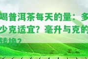 喝普洱茶每天的量：多少克適宜？毫升與克的轉(zhuǎn)換？