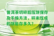 普洱茶切碎后壓餅保存及干燥方法，碎末壓成的餅?zāi)艽娑嗑茫? class=