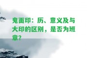 鬼面印：歷、意義及與大印的區(qū)別，是不是為班章？