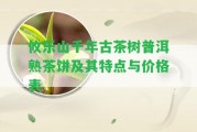 攸樂山千年古茶樹普洱熟茶餅及其特點(diǎn)與價(jià)格表