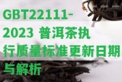 GBT22111-2023 普洱茶執(zhí)行質(zhì)量標準更新日期與解析