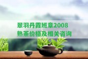 翠羽丹霞班章2008熟茶價(jià)格及相關(guān)咨詢