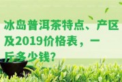 冰島普洱茶特點、產(chǎn)區(qū)及2019價格表，一斤多少錢？