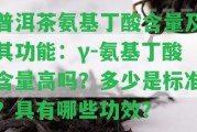 普洱茶氨基丁酸含量及其功能：γ-氨基丁酸含量高嗎？多少是標(biāo)準(zhǔn)？具有哪些功效？