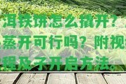 普洱鐵餅怎么撬開？加熱蒸開可行嗎？附視頻教程及子開啟方法。