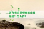 茶馬世家是哪里的企業(yè)品牌？怎么樣？