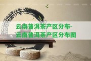 云南普洱茶產(chǎn)區(qū)分布-云南普洱茶產(chǎn)區(qū)分布圖