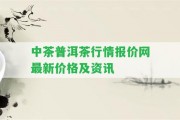 中茶普洱茶行情報(bào)價網(wǎng)最新價格及資訊