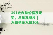 101金大益價格及走勢，總量及圖片 | 大益茶金大益101