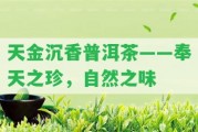 天金沉香普洱茶——奉天之珍，自然之味