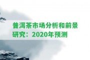 普洱茶市場(chǎng)分析和前景研究：2020年預測