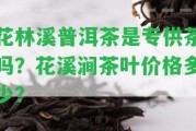 花林溪普洱茶是專供茶嗎？花溪澗茶葉價(jià)格多少？